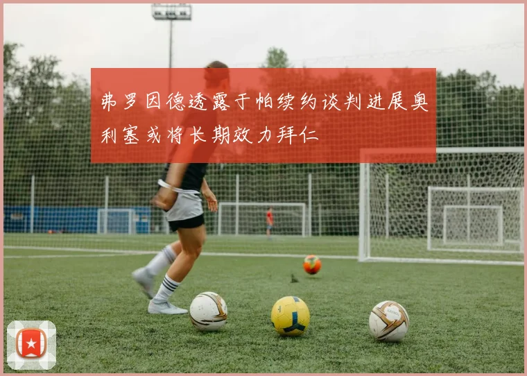 弗罗因德透露于帕续约谈判进展奥利塞或将长期效力拜仁