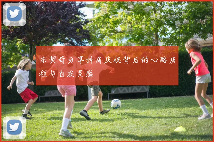 东契奇分享抖肩庆祝背后的心路历程与自发灵感