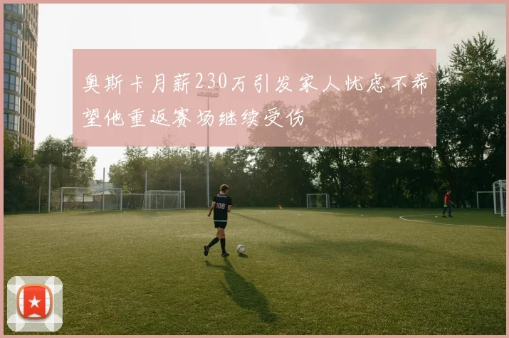 奥斯卡月薪230万引发家人忧虑不希望他重返赛场继续受伤