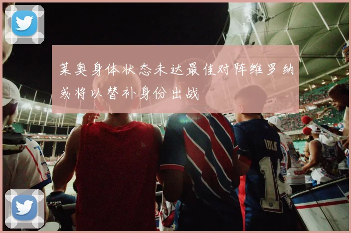 莱奥身体状态未达最佳对阵维罗纳或将以替补身份出战