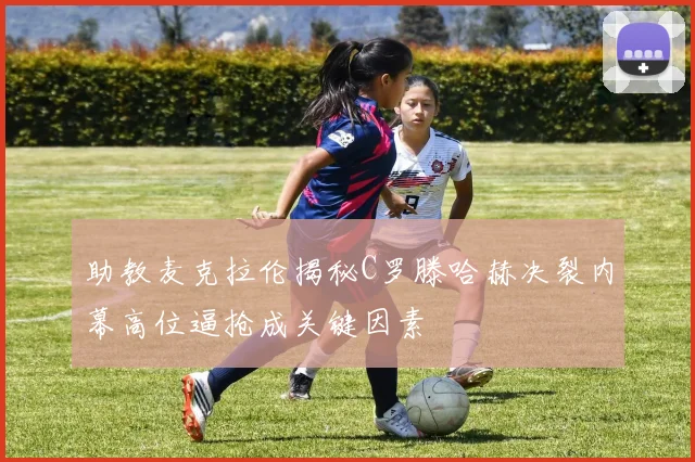 助教麦克拉伦揭秘C罗滕哈赫决裂内幕高位逼抢成关键因素