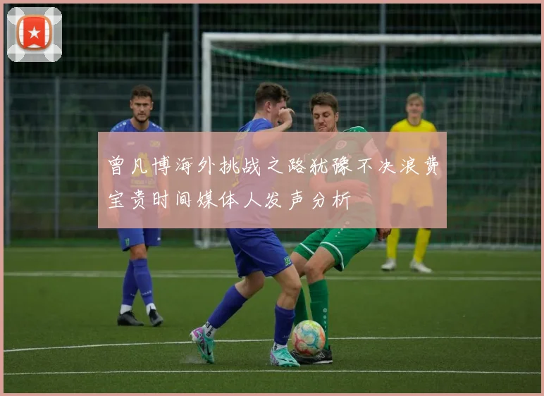 曾凡博海外挑战之路犹豫不决浪费宝贵时间媒体人发声分析