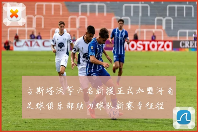 古斯塔沃等六名新援正式加盟河南足球俱乐部助力球队新赛季征程