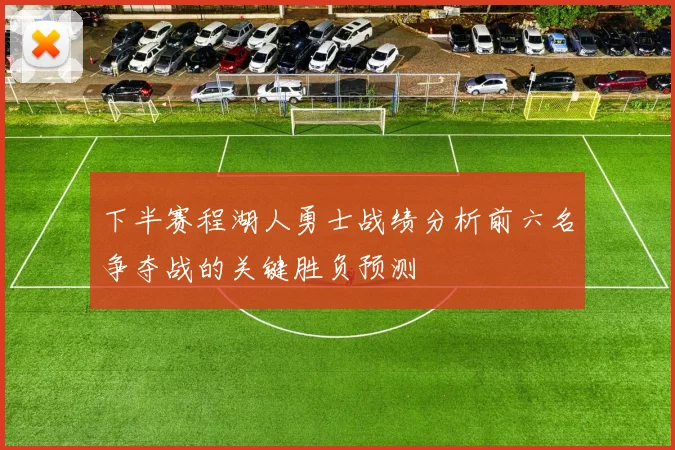 下半赛程湖人勇士战绩分析前六名争夺战的关键胜负预测