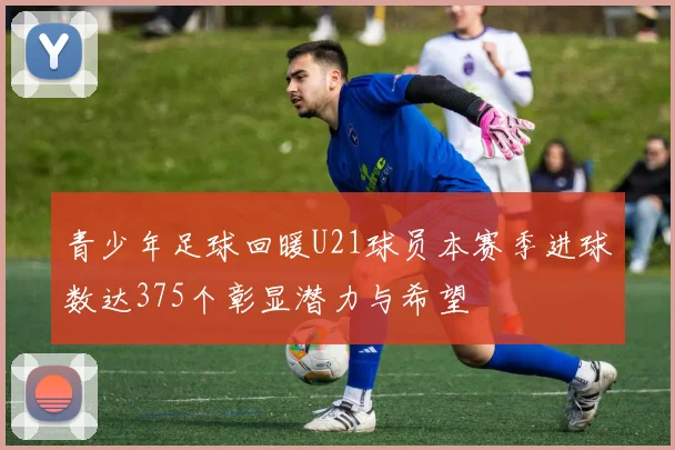 青少年足球回暖U21球员本赛季进球数达375个彰显潜力与希望