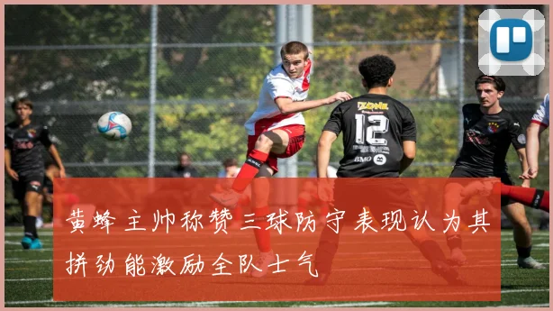 黄蜂主帅称赞三球防守表现认为其拼劲能激励全队士气