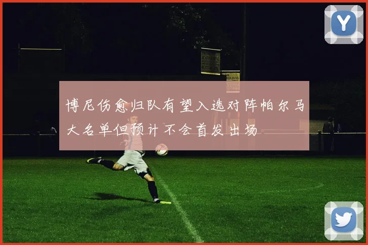 博尼伤愈归队有望入选对阵帕尔马大名单但预计不会首发出场
