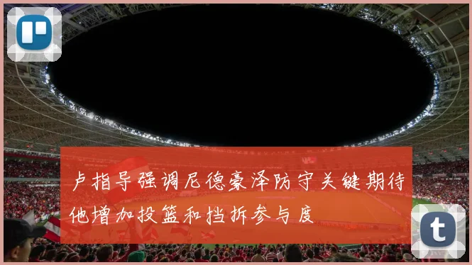 卢指导强调尼德豪泽防守关键期待他增加投篮和挡拆参与度