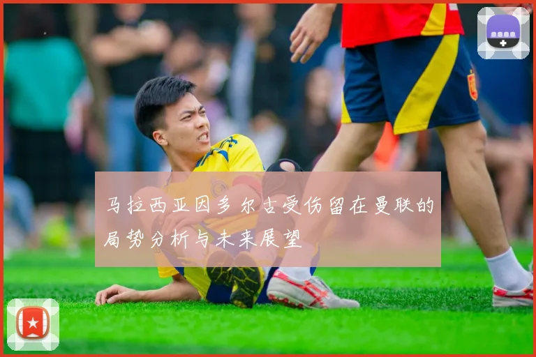 马拉西亚因多尔古受伤留在曼联的局势分析与未来展望