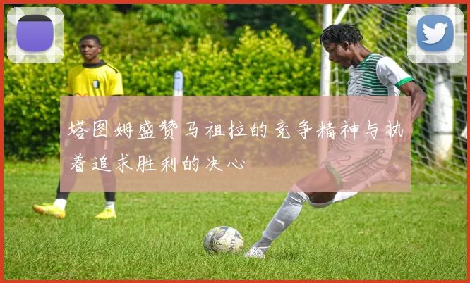 塔图姆盛赞马祖拉的竞争精神与执着追求胜利的决心