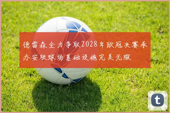 德雷森全力争取2028年欧冠决赛承办安联球场基础设施完美无瑕