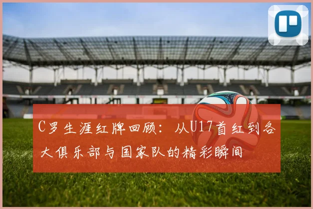 C罗生涯红牌回顾:从U17首红到各大俱乐部与国家队的精彩瞬间