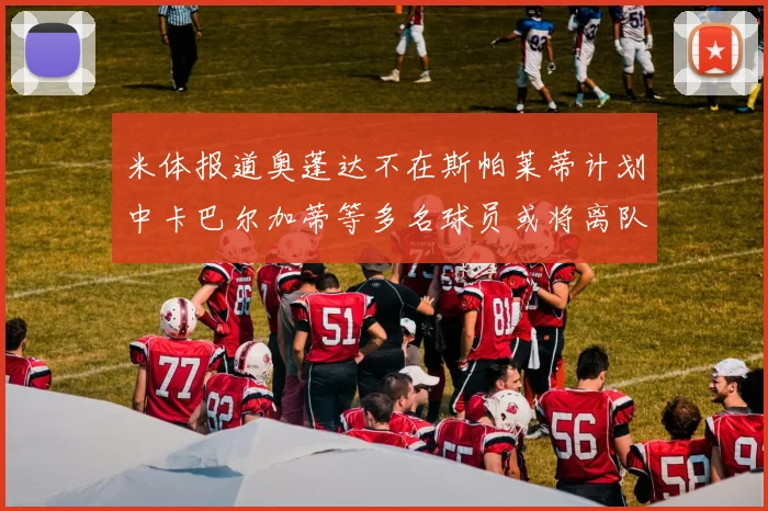 米体报道奥蓬达不在斯帕莱蒂计划中卡巴尔加蒂等多名球员或将离队