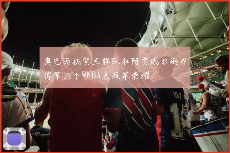 奥巴马祝贺王牌队和阿贾威尔逊夺得第三个WNBA总冠军荣耀