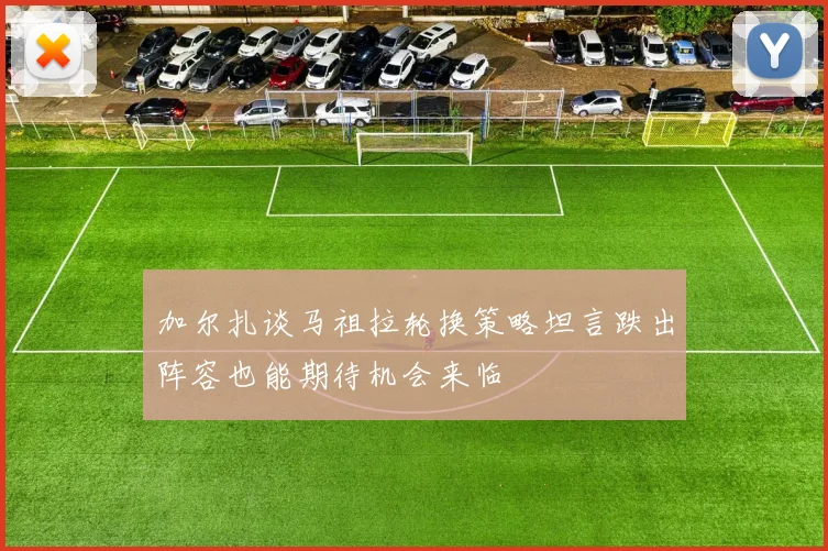 加尔扎谈马祖拉轮换策略坦言跌出阵容也能期待机会来临