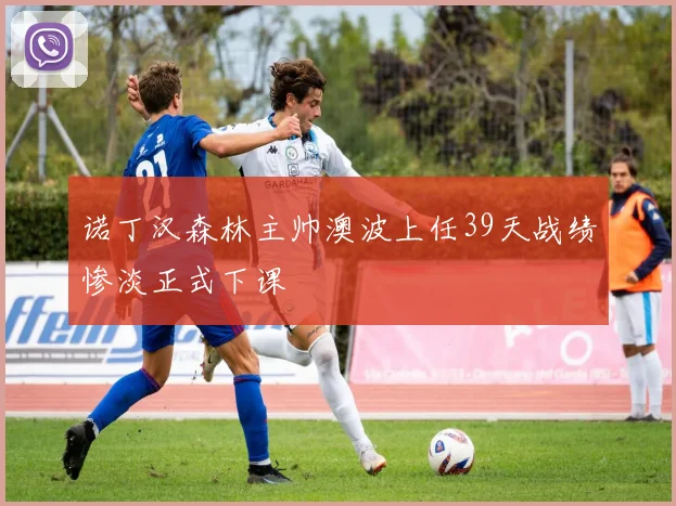 诺丁汉森林主帅澳波上任39天战绩惨淡正式下课