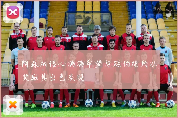 阿森纳信心满满希望与廷伯续约以奖励其出色表现