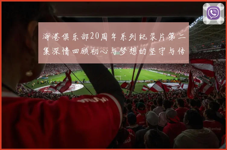海港俱乐部20周年系列纪录片第二集深情回顾初心与梦想的坚守与传承