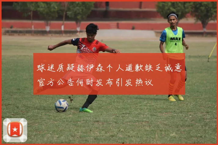 球迷质疑赫伊森个人道歉缺乏诚意官方公告何时发布引发热议