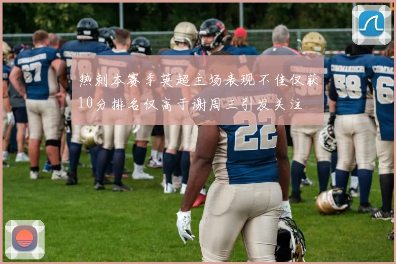 热刺本赛季英超主场表现不佳仅获10分排名仅高于谢周三引发关注