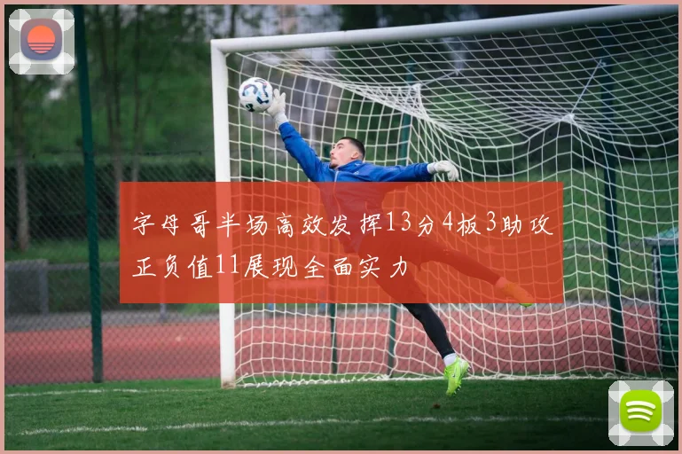 字母哥半场高效发挥13分4板3助攻正负值11展现全面实力