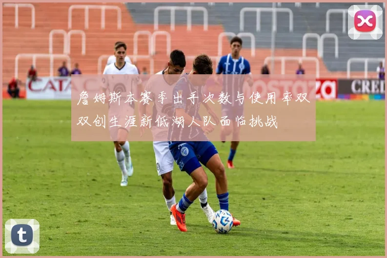 詹姆斯本赛季出手次数与使用率双双创生涯新低湖人队面临挑战