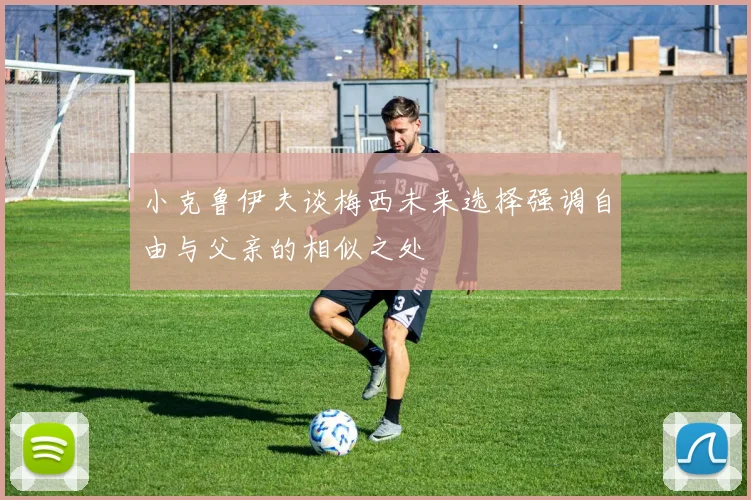 小克鲁伊夫谈梅西未来选择强调自由与父亲的相似之处