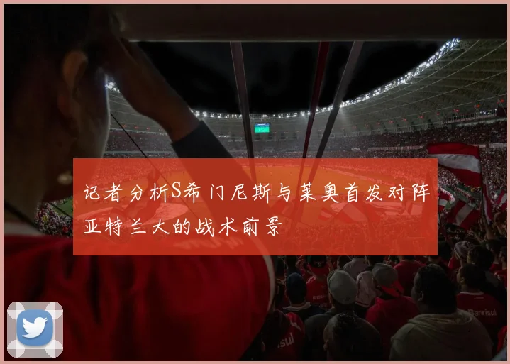 记者分析S希门尼斯与莱奥首发对阵亚特兰大的战术前景