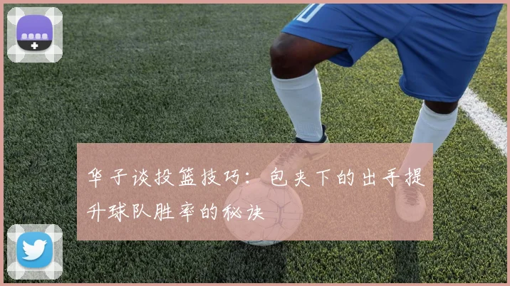 华子谈投篮技巧：包夹下的出手提升球队胜率的秘诀