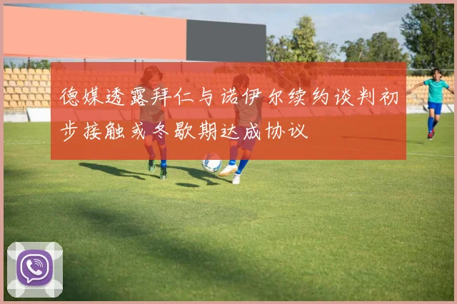 德媒透露拜仁与诺伊尔续约谈判初步接触或冬歇期达成协议