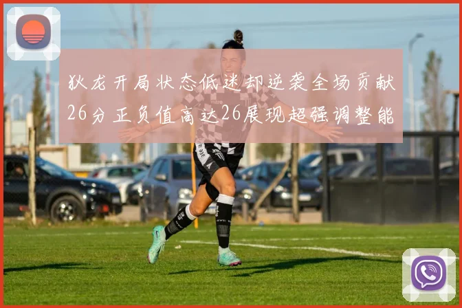 狄龙开局状态低迷却逆袭全场贡献26分正负值高达26展现超强调整能力