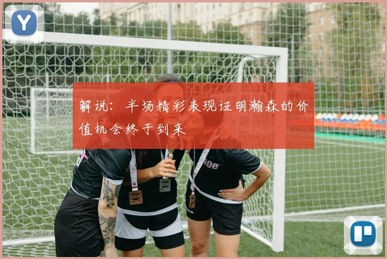 解说：半场精彩表现证明瀚森的价值机会终于到来