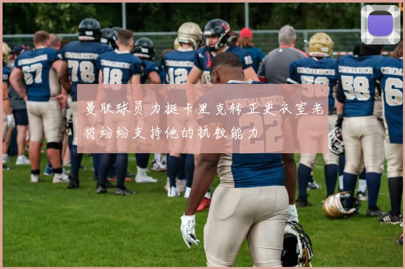 曼联球员力挺卡里克转正更衣室老将纷纷支持他的执教能力