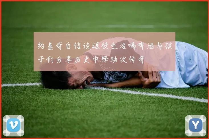 约基奇自信谈退役生活喝啤酒与孩子们分享历史中锋助攻传奇