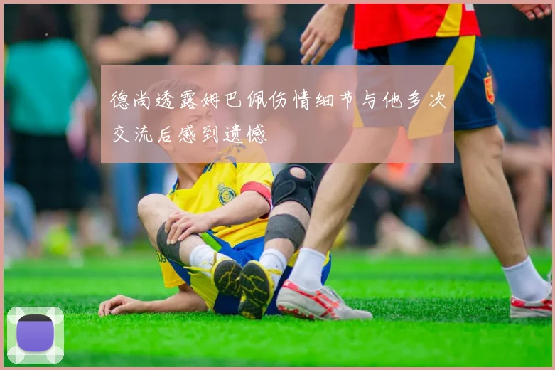 德尚透露姆巴佩伤情细节与他多次交流后感到遗憾