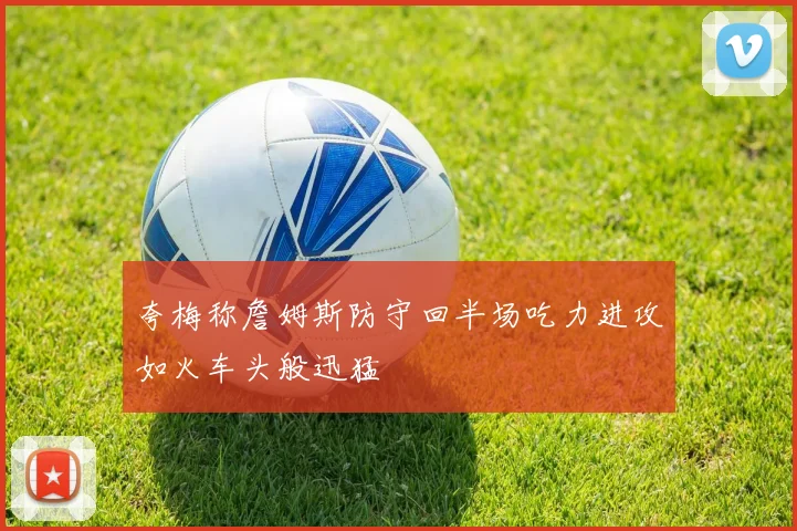 夸梅称詹姆斯防守回半场吃力进攻如火车头般迅猛