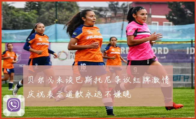 贝尔戈米谈巴斯托尼争议红牌激情庆祝表示道歉永远不嫌晚