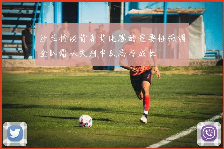 杜兰特谈背靠背比赛的重要性强调全队需从失利中反思与成长