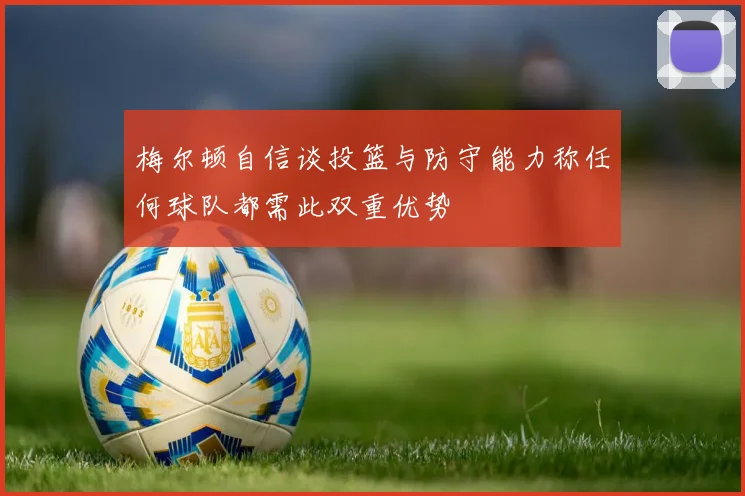 梅尔顿自信谈投篮与防守能力称任何球队都需此双重优势