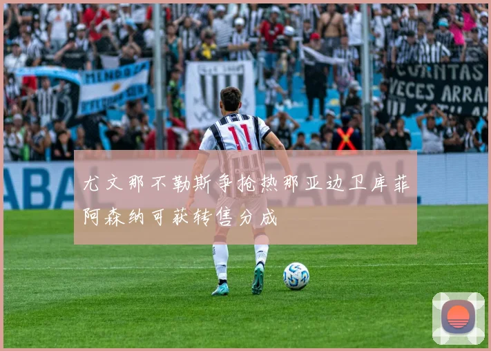 尤文那不勒斯争抢热那亚边卫库菲阿森纳可获转售分成