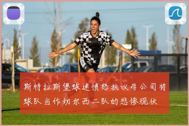 斯特拉斯堡球迷愤怒抗议母公司将球队当作切尔西二队的悲惨现状