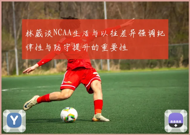 林葳谈NCAA生活与以往差异强调纪律性与防守提升的重要性