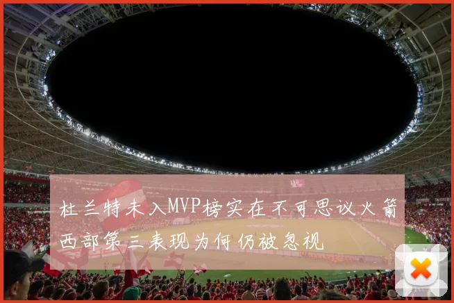 杜兰特未入MVP榜实在不可思议火箭西部第三表现为何仍被忽视