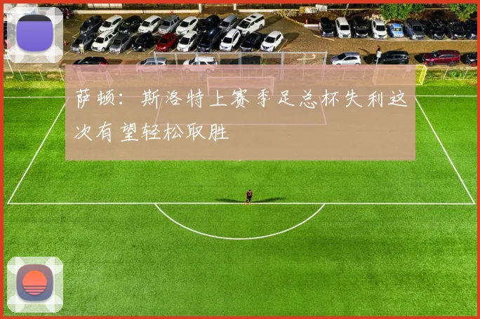 萨顿:斯洛特上赛季足总杯失利这次有望轻松取胜