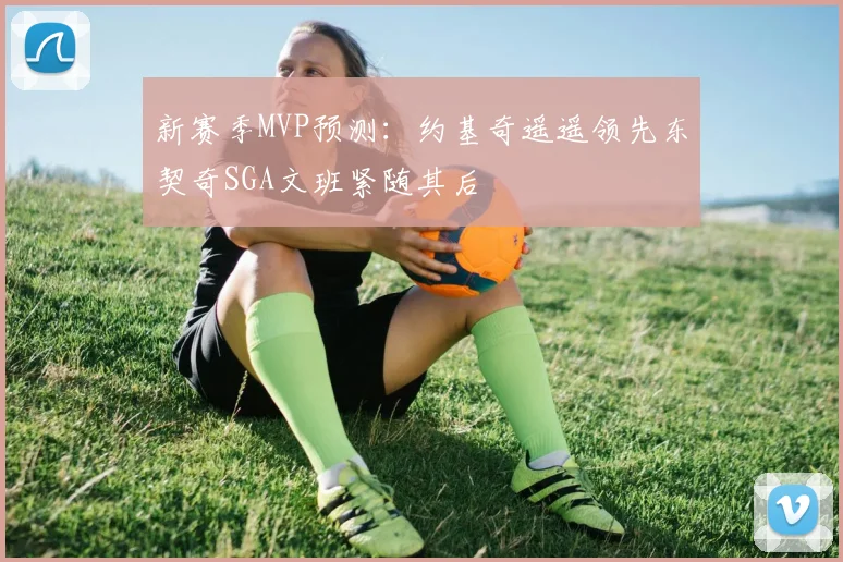 新赛季MVP预测：约基奇遥遥领先东契奇SGA文班紧随其后