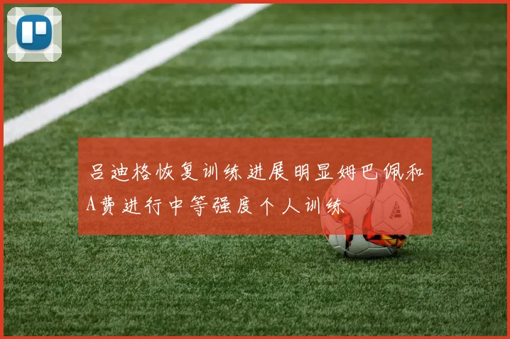 吕迪格恢复训练进展明显姆巴佩和A费进行中等强度个人训练