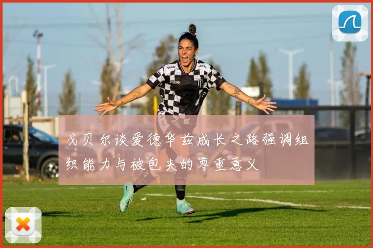 戈贝尔谈爱德华兹成长之路强调组织能力与被包夹的尊重意义