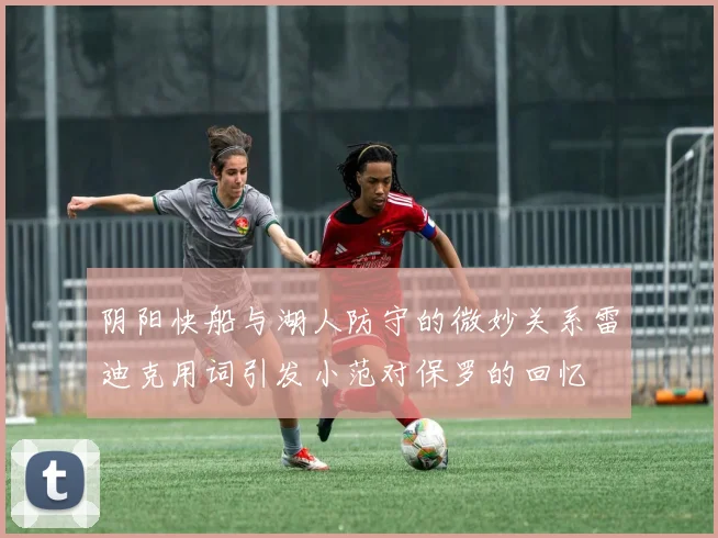 阴阳快船与湖人防守的微妙关系雷迪克用词引发小范对保罗的回忆