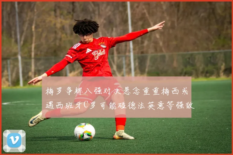 梅罗争辉八强对决悬念重重梅西或遇西班牙C罗可能碰德法英意等强敌